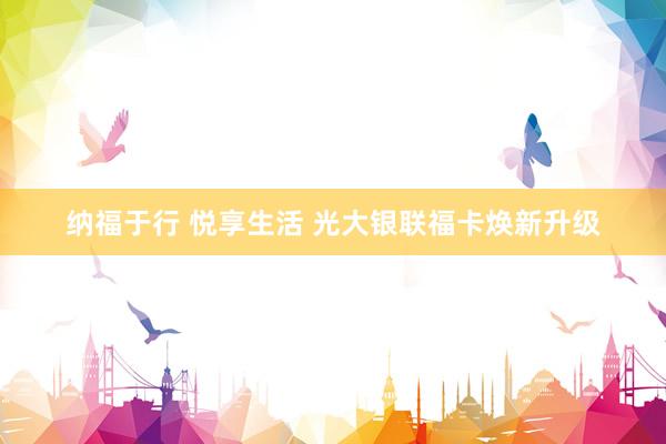 纳福于行 悦享生活 光大银联福卡焕新升级