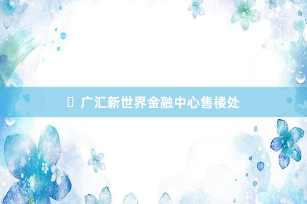 ▣广汇新世界金融中心售楼处