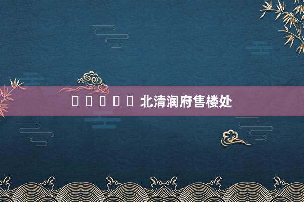 ⏳❗❗❗❗北清润府售楼处