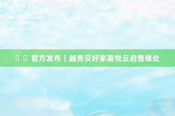 ✍✉官方发布｜越秀贝好家嘉悦云启售楼处