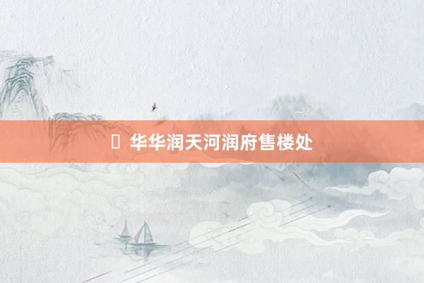 ◈华华润天河润府售楼处