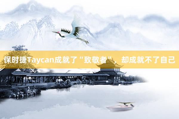 保时捷Taycan成就了“致敬者”，却成就不了自己
