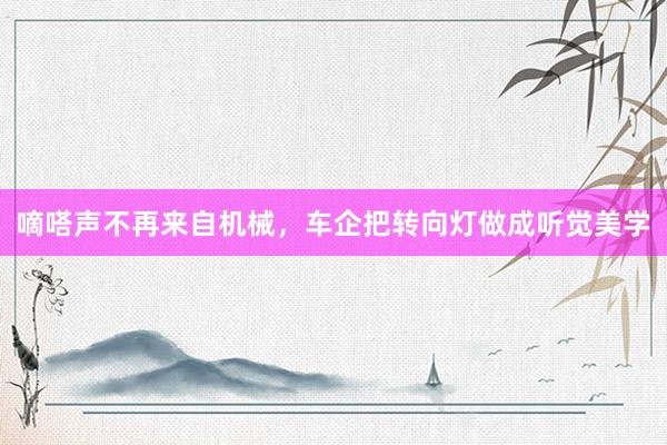 嘀嗒声不再来自机械，车企把转向灯做成听觉美学
