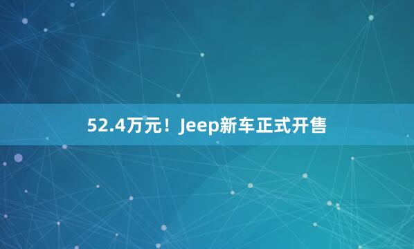 52.4万元！Jeep新车正式开售