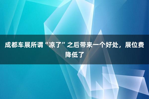成都车展所谓“凉了”之后带来一个好处，展位费降低了