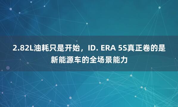 2.82L油耗只是开始，ID. ERA 5S真正卷的是新能源车的全场景能力