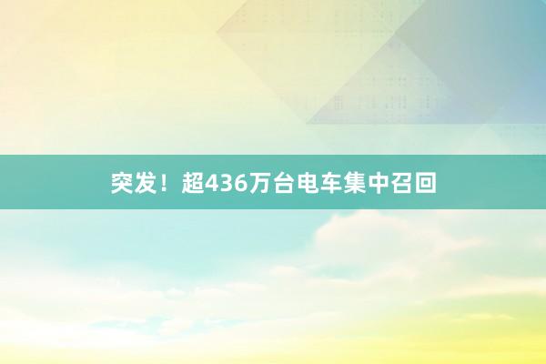 突发！超436万台电车集中召回