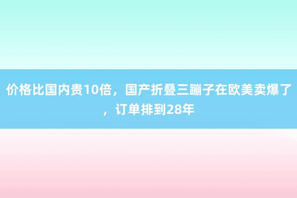 价格比国内贵10倍，国产折叠三蹦子在欧美卖爆了，订单排到28年