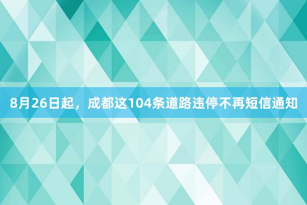 8月26日起,成都这104条道路违停不再短信通知