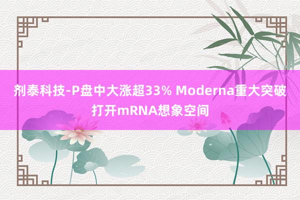 剂泰科技-P盘中大涨超33% Moderna重大突破打开mRNA想象空间