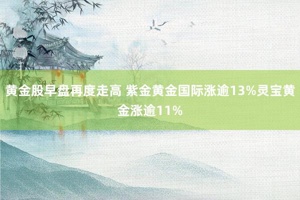 黄金股早盘再度走高 紫金黄金国际涨逾13%灵宝黄金涨逾11%