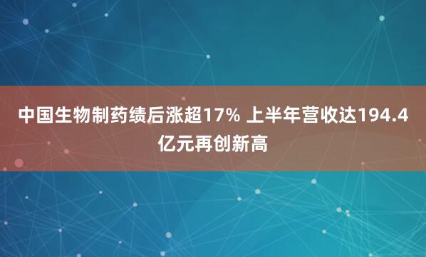中国生物制药绩后涨超17% 上半年营收达194.4亿元再创新高