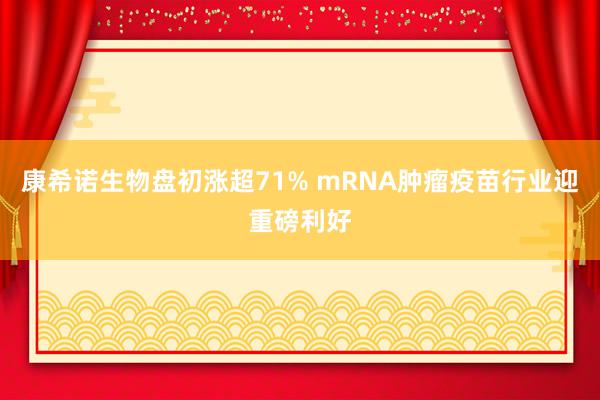 康希诺生物盘初涨超71% mRNA肿瘤疫苗行业迎重磅利好