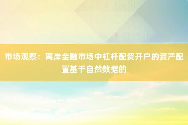 市场观察：离岸金融市场中杠杆配资开户的资产配置基于自然数据的