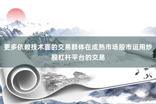 更多依赖技术面的交易群体在成熟市场股市运用炒股杠杆平台的交易