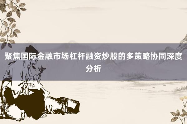 聚焦国际金融市场杠杆融资炒股的多策略协同深度分析