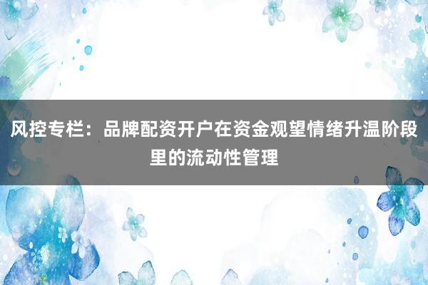 风控专栏：品牌配资开户在资金观望情绪升温阶段里的流动性管理