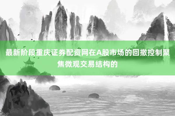 最新阶段重庆证券配资网在A股市场的回撤控制聚焦微观交易结构的