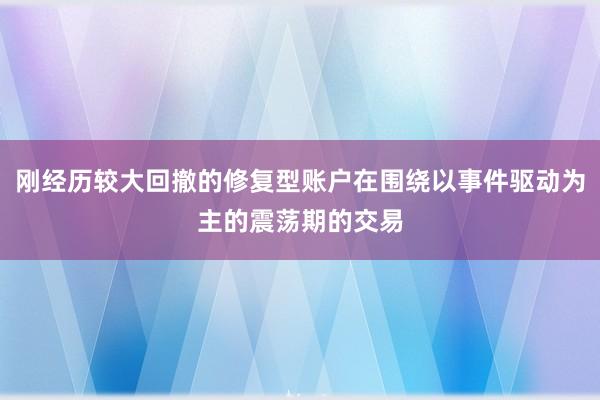 刚经历较大回撤的修复型账户在围绕以事件驱动为主的震荡期的交易