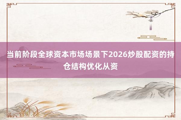 当前阶段全球资本市场场景下2026炒股配资的持仓结构优化从资