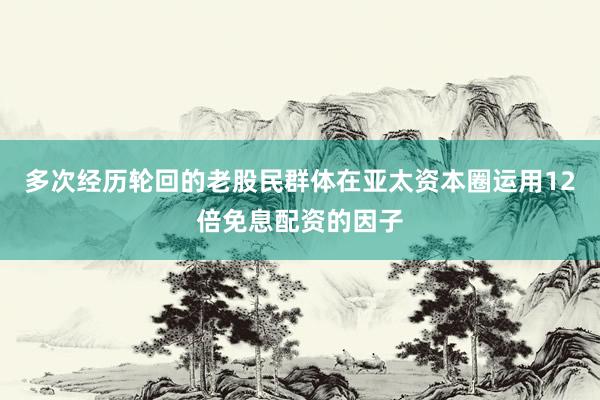 多次经历轮回的老股民群体在亚太资本圈运用12倍免息配资的因子