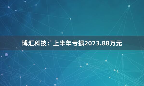 博汇科技：上半年亏损2073.88万元