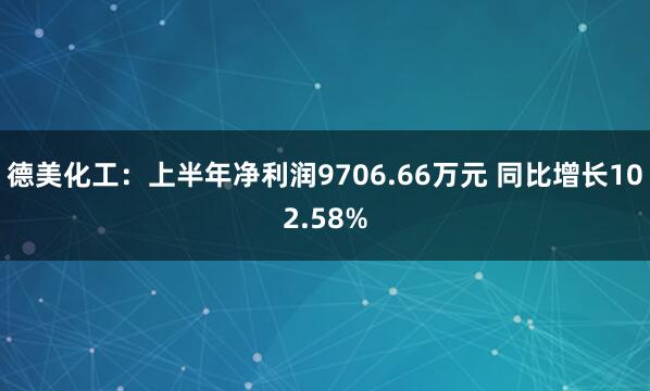 德美化工：上半年净利润9706.66万元 同比增长102.58%