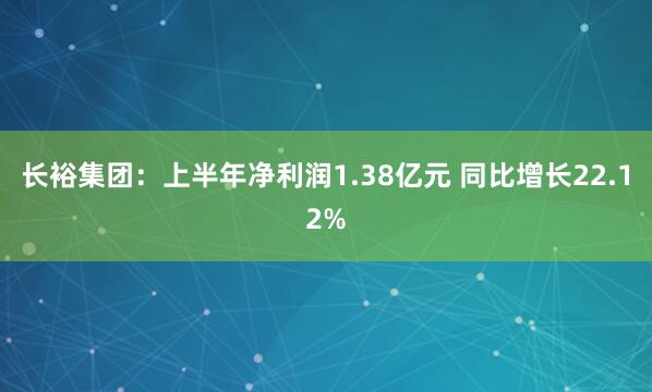 长裕集团：上半年净利润1.38亿元 同比增长22.12%
