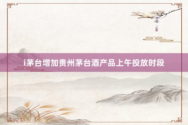 i茅台增加贵州茅台酒产品上午投放时段