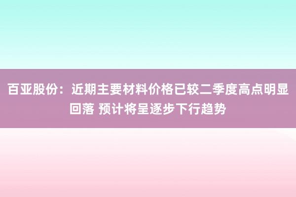 百亚股份：近期主要材料价格已较二季度高点明显回落 预计将呈逐步下行趋势
