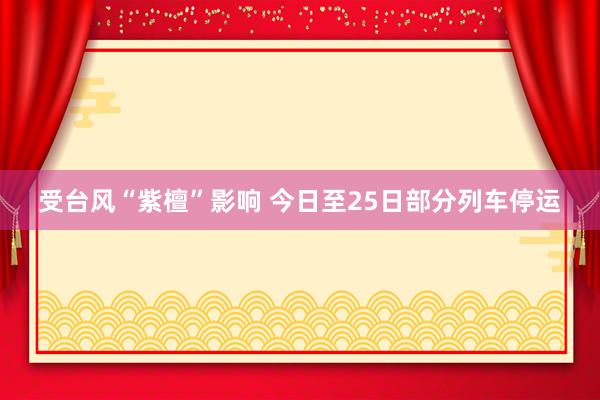 受台风“紫檀”影响 今日至25日部分列车停运