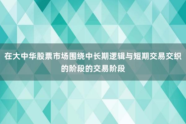 在大中华股票市场围绕中长期逻辑与短期交易交织的阶段的交易阶段