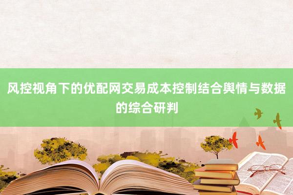 风控视角下的优配网交易成本控制结合舆情与数据的综合研判