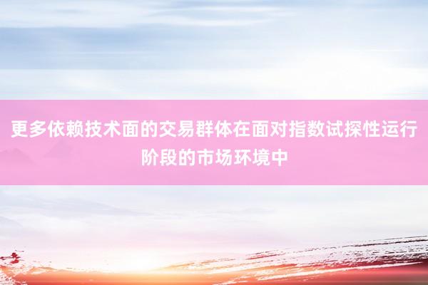 更多依赖技术面的交易群体在面对指数试探性运行阶段的市场环境中