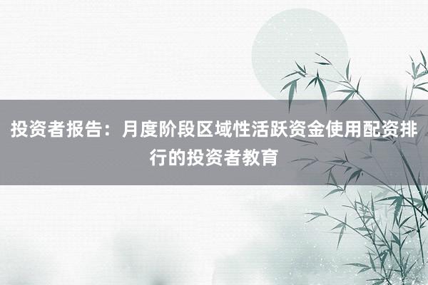 投资者报告：月度阶段区域性活跃资金使用配资排行的投资者教育