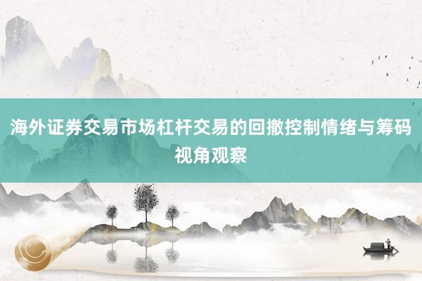 海外证券交易市场杠杆交易的回撤控制情绪与筹码视角观察