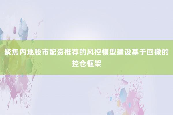 聚焦内地股市配资推荐的风控模型建设基于回撤的控仓框架