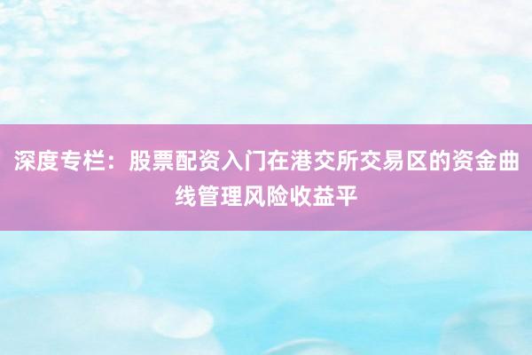 深度专栏：股票配资入门在港交所交易区的资金曲线管理风险收益平