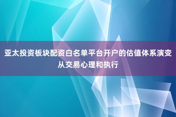 亚太投资板块配资白名单平台开户的估值体系演变从交易心理和执行