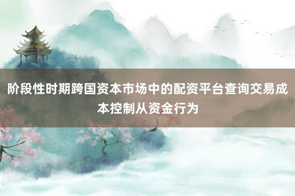 阶段性时期跨国资本市场中的配资平台查询交易成本控制从资金行为