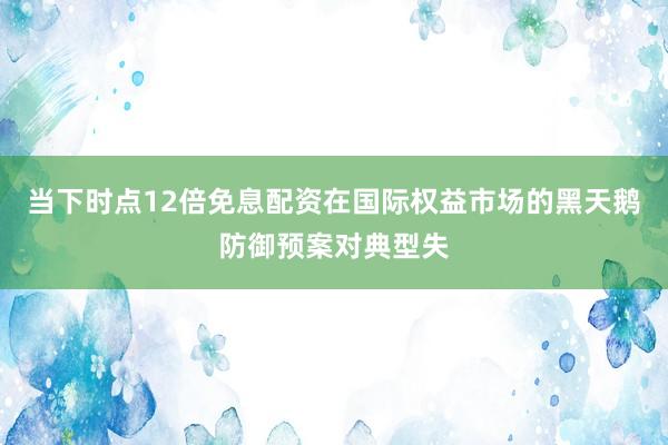 当下时点12倍免息配资在国际权益市场的黑天鹅防御预案对典型失
