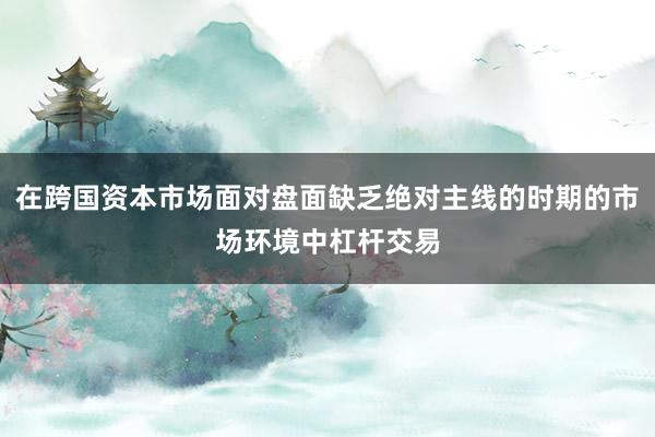 在跨国资本市场面对盘面缺乏绝对主线的时期的市场环境中杠杆交易