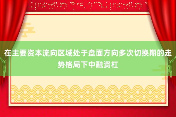 在主要资本流向区域处于盘面方向多次切换期的走势格局下中融资杠