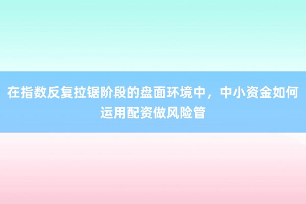 在指数反复拉锯阶段的盘面环境中，中小资金如何运用配资做风险管