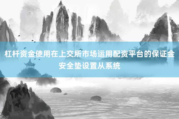 杠杆资金使用在上交所市场运用配资平台的保证金安全垫设置从系统