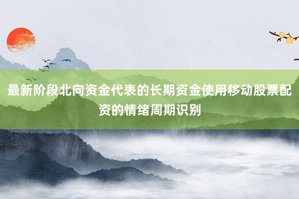 最新阶段北向资金代表的长期资金使用移动股票配资的情绪周期识别