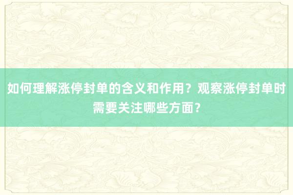 如何理解涨停封单的含义和作用？观察涨停封单时需要关注哪些方面？