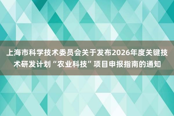 上海市科学技术委员会关于发布2026年度关键技术研发计划“农业科技”项目申报指南的通知