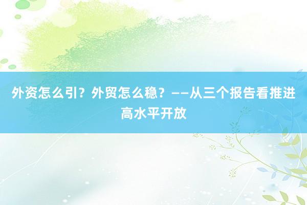 外资怎么引？外贸怎么稳？——从三个报告看推进高水平开放