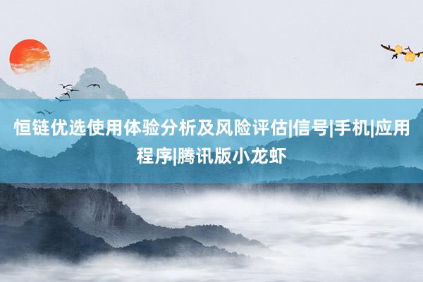恒链优选使用体验分析及风险评估|信号|手机|应用程序|腾讯版小龙虾